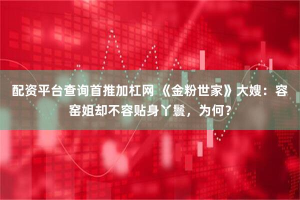 配资平台查询首推加杠网 《金粉世家》大嫂：容窑姐却不容贴身丫鬟，为何？