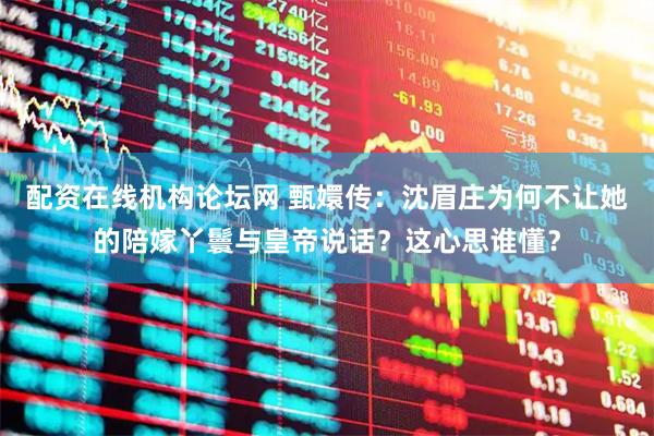 配资在线机构论坛网 甄嬛传：沈眉庄为何不让她的陪嫁丫鬟与皇帝说话？这心思谁懂？