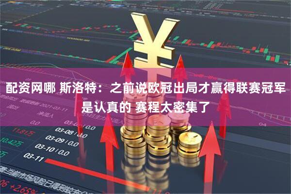 配资网哪 斯洛特：之前说欧冠出局才赢得联赛冠军是认真的 赛程太密集了