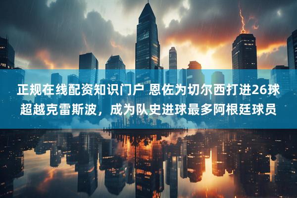 正规在线配资知识门户 恩佐为切尔西打进26球超越克雷斯波，成为队史进球最多阿根廷球员