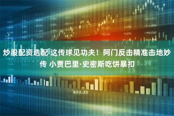 炒股配资选配 这传球见功夫！阿门反击精准击地妙传 小贾巴里·史密斯吃饼暴扣