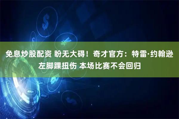 免息炒股配资 盼无大碍！奇才官方：特雷·约翰逊左脚踝扭伤 本场比赛不会回归