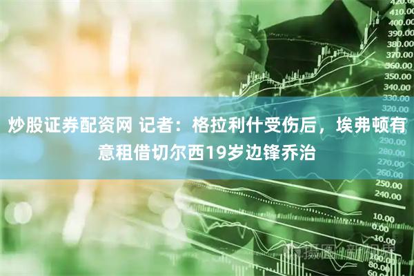 炒股证券配资网 记者：格拉利什受伤后，埃弗顿有意租借切尔西19岁边锋乔治