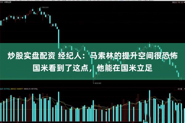 炒股实盘配资 经纪人：马索林的提升空间很恐怖国米看到了这点，他能在国米立足