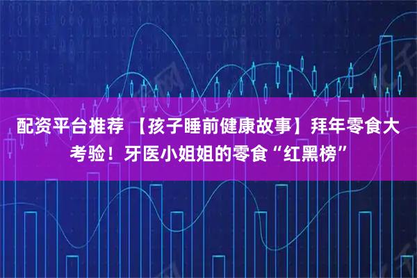 配资平台推荐 【孩子睡前健康故事】拜年零食大考验！牙医小姐姐的零食“红黑榜”