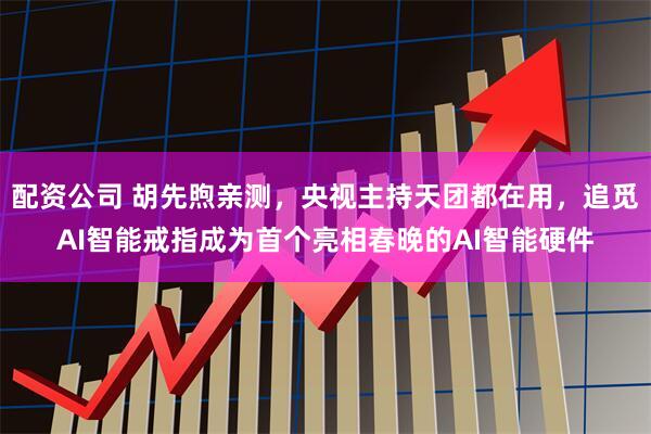 配资公司 胡先煦亲测，央视主持天团都在用，追觅AI智能戒指成为首个亮相春晚的AI智能硬件