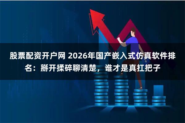 股票配资开户网 2026年国产嵌入式仿真软件排名：掰开揉碎聊清楚，谁才是真扛把子