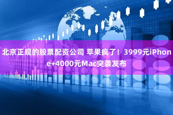 北京正规的股票配资公司 苹果疯了！3999元iPhone+4000元Mac突袭发布