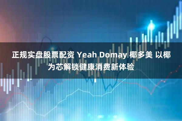 正规实盘股票配资 Yeah Domay 椰多美 以椰为芯解锁健康消费新体验