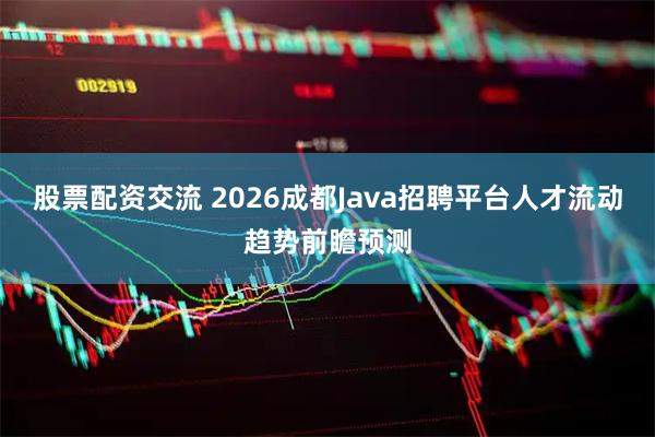 股票配资交流 2026成都Java招聘平台人才流动趋势前瞻预测