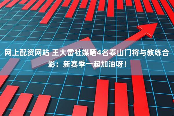 网上配资网站 王大雷社媒晒4名泰山门将与教练合影：新赛季一起加油呀！