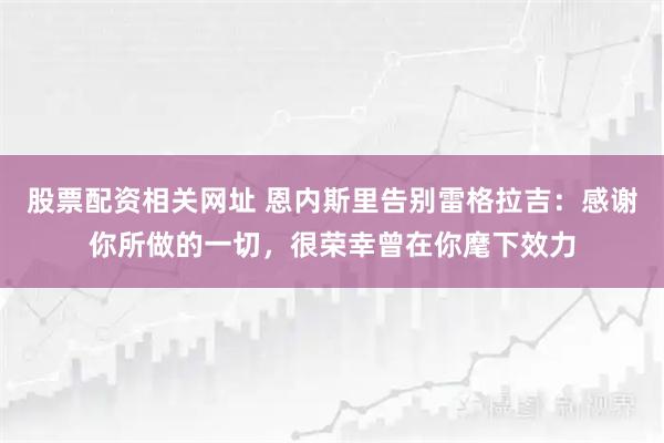 股票配资相关网址 恩内斯里告别雷格拉吉：感谢你所做的一切，很荣幸曾在你麾下效力