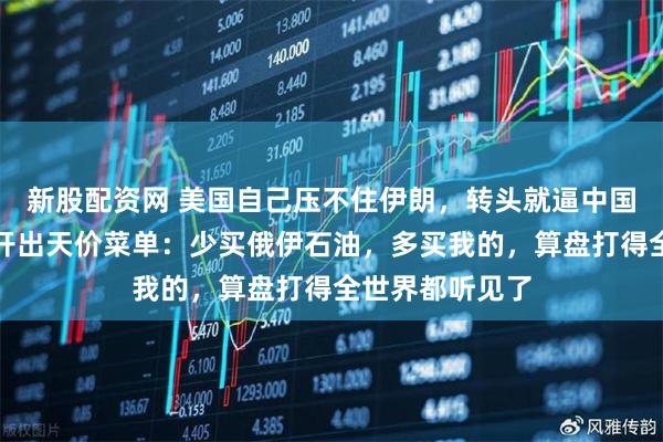 新股配资网 美国自己压不住伊朗，转头就逼中国换油？美财长开出天价菜单：少买俄伊石油，多买我的，算盘打得全世界都听见了