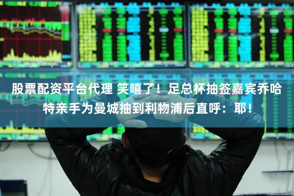 股票配资平台代理 笑嘻了！足总杯抽签嘉宾乔哈特亲手为曼城抽到利物浦后直呼：耶！