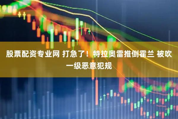 股票配资专业网 打急了！特拉奥雷推倒霍兰 被吹一级恶意犯规