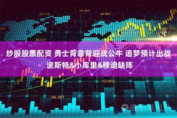 炒股股票配资 勇士背靠背迎战公牛 追梦预计出战 波斯特&小库里&穆迪缺阵