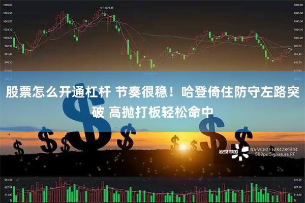 股票怎么开通杠杆 节奏很稳！哈登倚住防守左路突破 高抛打板轻松命中