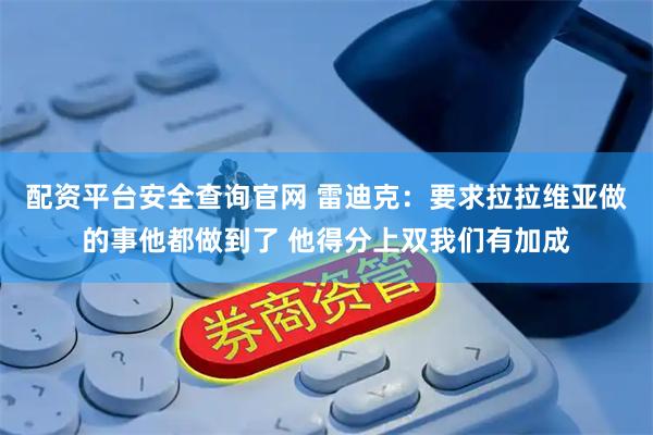配资平台安全查询官网 雷迪克：要求拉拉维亚做的事他都做到了 他得分上双我们有加成