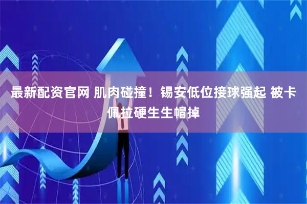 最新配资官网 肌肉碰撞！锡安低位接球强起 被卡佩拉硬生生帽掉
