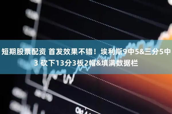 短期股票配资 首发效果不错！埃利斯9中5&三分5中3 砍下13分3板2帽&填满数据栏