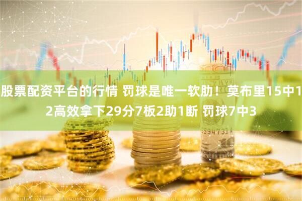 股票配资平台的行情 罚球是唯一软肋！莫布里15中12高效拿下29分7板2助1断 罚球7中3