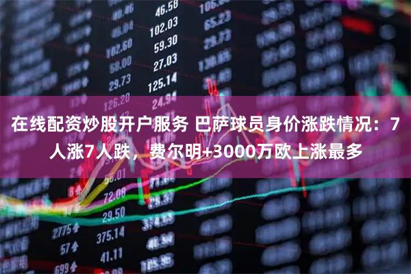 在线配资炒股开户服务 巴萨球员身价涨跌情况：7人涨7人跌，费尔明+3000万欧上涨最多