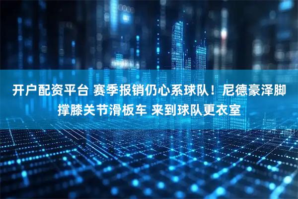 开户配资平台 赛季报销仍心系球队！尼德豪泽脚撑膝关节滑板车 来到球队更衣室
