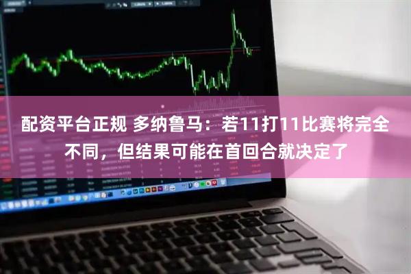 配资平台正规 多纳鲁马：若11打11比赛将完全不同，但结果可能在首回合就决定了