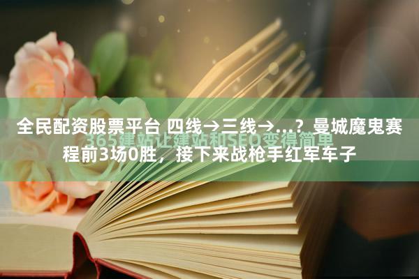 全民配资股票平台 四线→三线→...？曼城魔鬼赛程前3场0胜，接下来战枪手红军车子