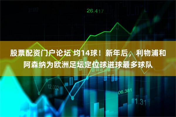 股票配资门户论坛 均14球！新年后，利物浦和阿森纳为欧洲足坛定位球进球最多球队