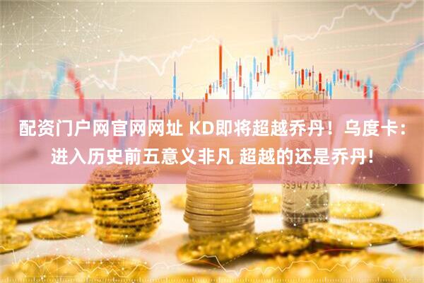 配资门户网官网网址 KD即将超越乔丹！乌度卡：进入历史前五意义非凡 超越的还是乔丹!