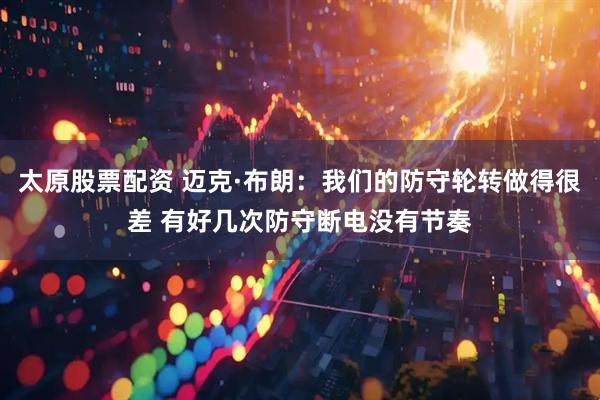 太原股票配资 迈克·布朗：我们的防守轮转做得很差 有好几次防守断电没有节奏