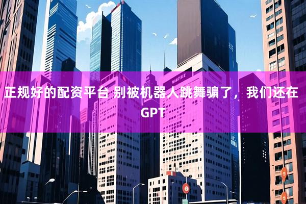 正规好的配资平台 别被机器人跳舞骗了，我们还在 GPT