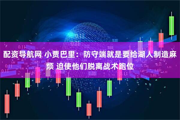 配资导航网 小贾巴里：防守端就是要给湖人制造麻烦 迫使他们脱离战术跑位