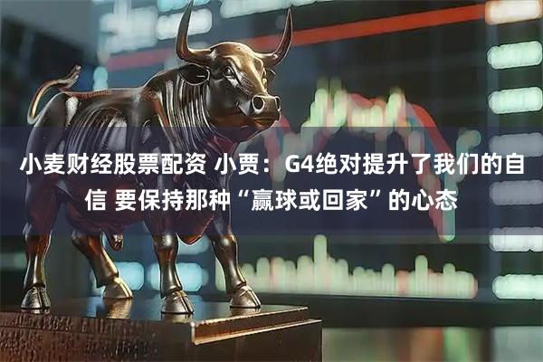 小麦财经股票配资 小贾：G4绝对提升了我们的自信 要保持那种“赢球或回家”的心态