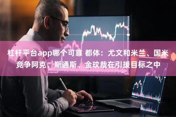 杠杆平台app哪个可靠 都体：尤文和米兰、国米竞争阿克，斯通斯、金玟哉在引援目标之中