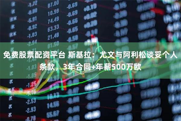 免费股票配资平台 斯基拉：尤文与阿利松谈妥个人条款，3年合同+年薪500万欧