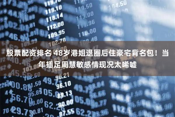股票配资排名 48岁港姐退圈后住豪宅背名包！当年插足周慧敏感情现况太唏嘘