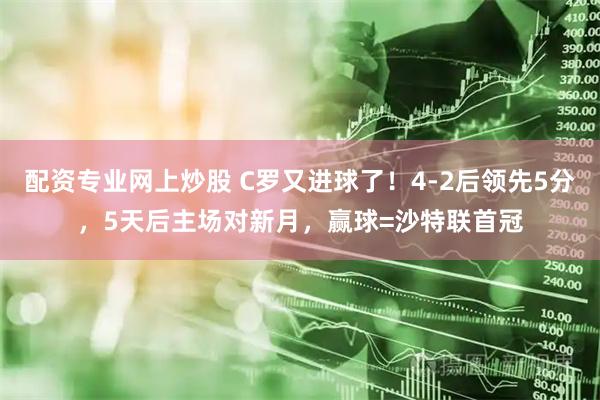 配资专业网上炒股 C罗又进球了！4-2后领先5分，5天后主场对新月，赢球=沙特联首冠
