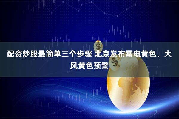 配资炒股最简单三个步骤 北京发布雷电黄色、大风黄色预警
