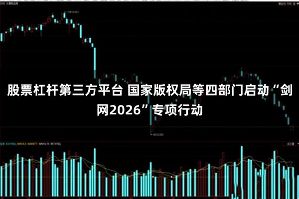 股票杠杆第三方平台 国家版权局等四部门启动“剑网2026”专项行动