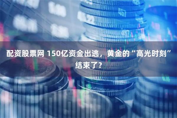 配资股票网 150亿资金出逃，黄金的“高光时刻”结束了？