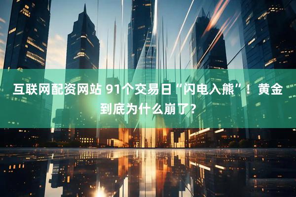 互联网配资网站 91个交易日“闪电入熊”！黄金到底为什么崩了？