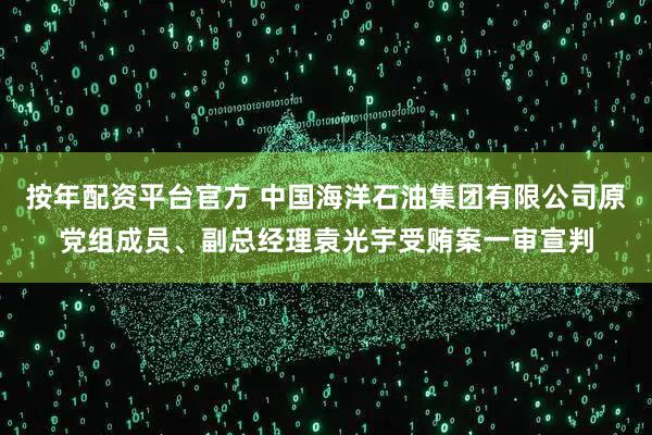 按年配资平台官方 中国海洋石油集团有限公司原党组成员、副总经理袁光宇受贿案一审宣判