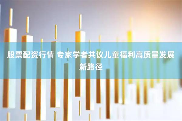 股票配资行情 专家学者共议儿童福利高质量发展新路径