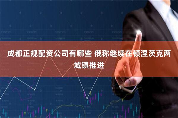 成都正规配资公司有哪些 俄称继续在顿涅茨克两城镇推进