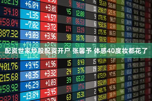 配资世家炒股配资开户 张馨予 体感40度妆都花了