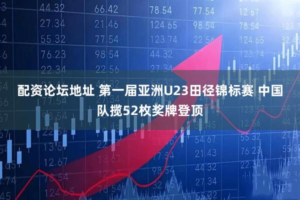 配资论坛地址 第一届亚洲U23田径锦标赛 中国队揽52枚奖牌登顶