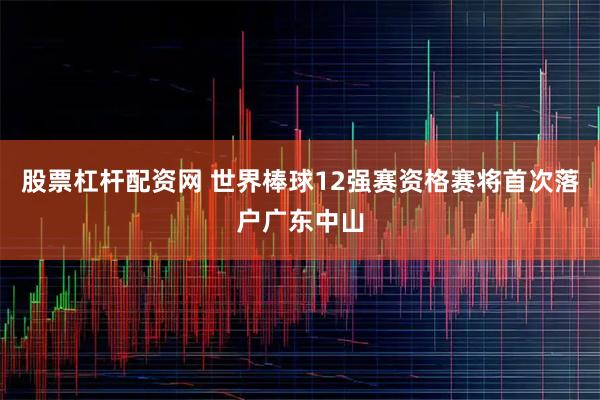 股票杠杆配资网 世界棒球12强赛资格赛将首次落户广东中山
