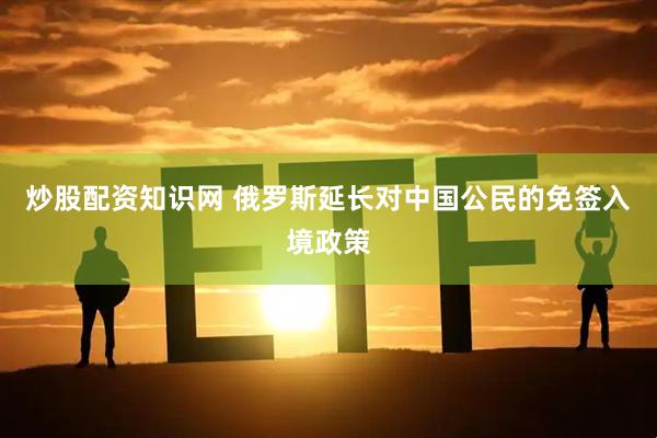炒股配资知识网 俄罗斯延长对中国公民的免签入境政策